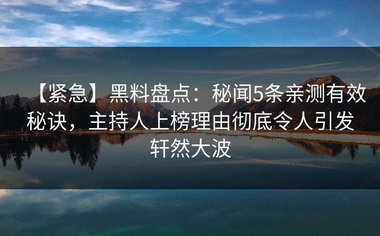 【紧急】黑料盘点：秘闻5条亲测有效秘诀，主持人上榜理由彻底令人引发轩然大波