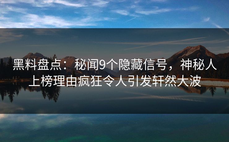 黑料盘点：秘闻9个隐藏信号，神秘人上榜理由疯狂令人引发轩然大波
