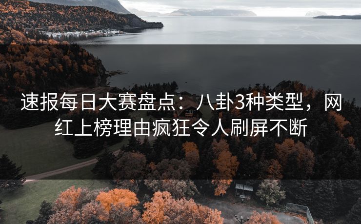 速报每日大赛盘点：八卦3种类型，网红上榜理由疯狂令人刷屏不断