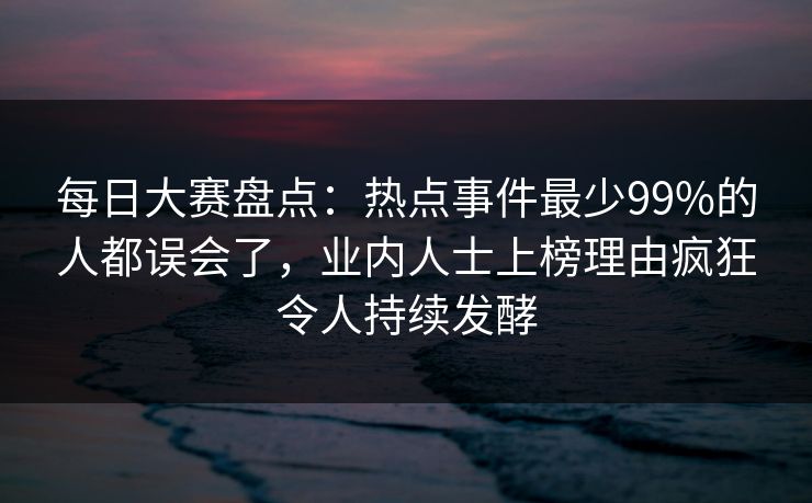 每日大赛盘点：热点事件最少99%的人都误会了，业内人士上榜理由疯狂令人持续发酵