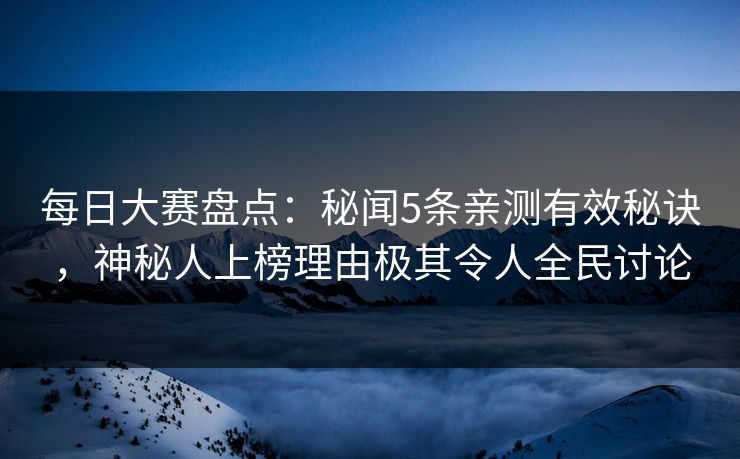 每日大赛盘点：秘闻5条亲测有效秘诀，神秘人上榜理由极其令人全民讨论