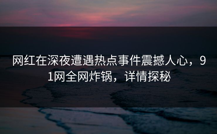 网红在深夜遭遇热点事件震撼人心，91网全网炸锅，详情探秘
