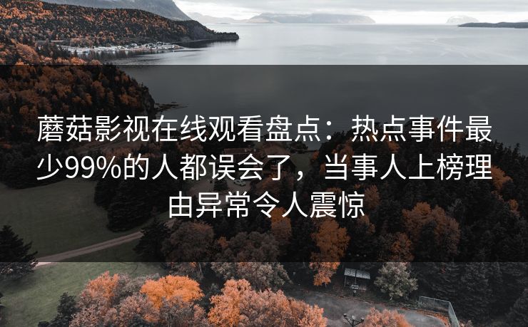 蘑菇影视在线观看盘点：热点事件最少99%的人都误会了，当事人上榜理由异常令人震惊