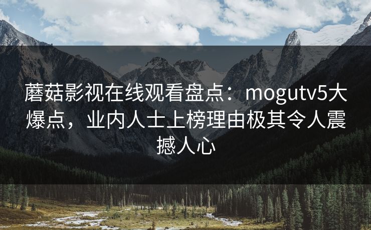 蘑菇影视在线观看盘点：mogutv5大爆点，业内人士上榜理由极其令人震撼人心