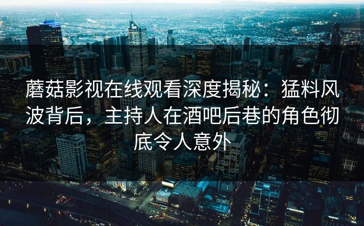 蘑菇影视在线观看深度揭秘：猛料风波背后，主持人在酒吧后巷的角色彻底令人意外
