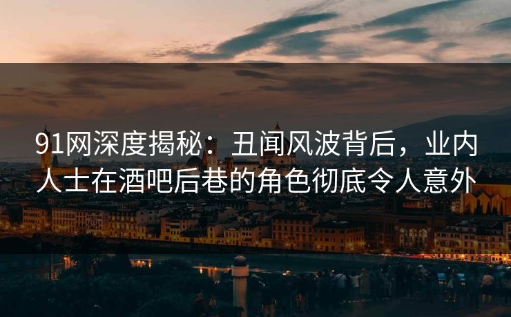 91网深度揭秘：丑闻风波背后，业内人士在酒吧后巷的角色彻底令人意外