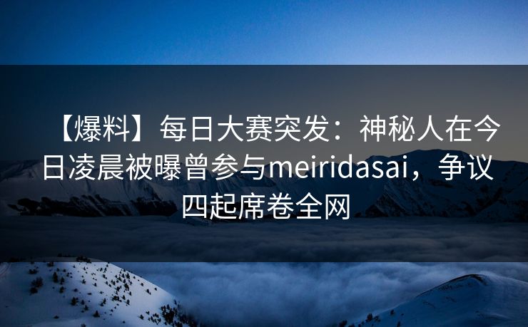 【爆料】每日大赛突发：神秘人在今日凌晨被曝曾参与meiridasai，争议四起席卷全网