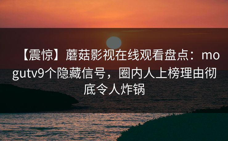 【震惊】蘑菇影视在线观看盘点：mogutv9个隐藏信号，圈内人上榜理由彻底令人炸锅  第1张