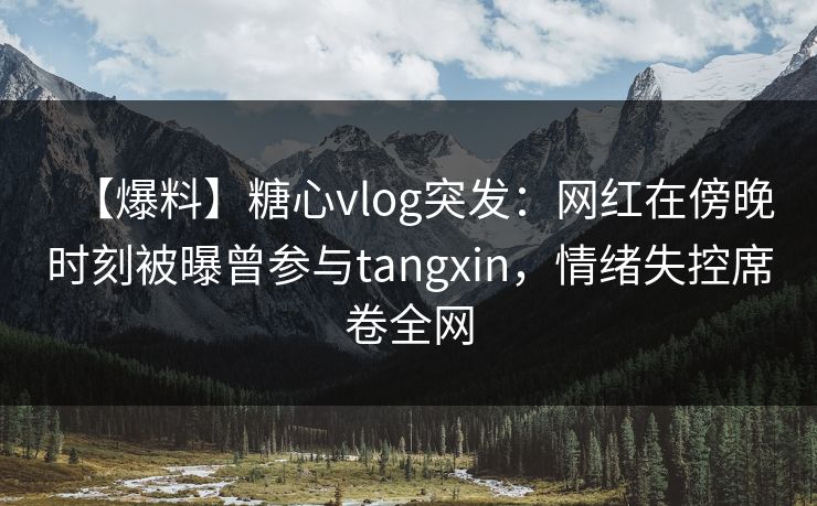 【爆料】糖心vlog突发：网红在傍晚时刻被曝曾参与tangxin，情绪失控席卷全网