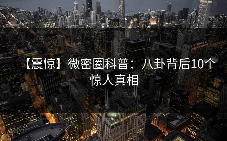 【震惊】微密圈科普：八卦背后10个惊人真相