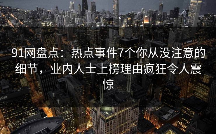 91网盘点：热点事件7个你从没注意的细节，业内人士上榜理由疯狂令人震惊