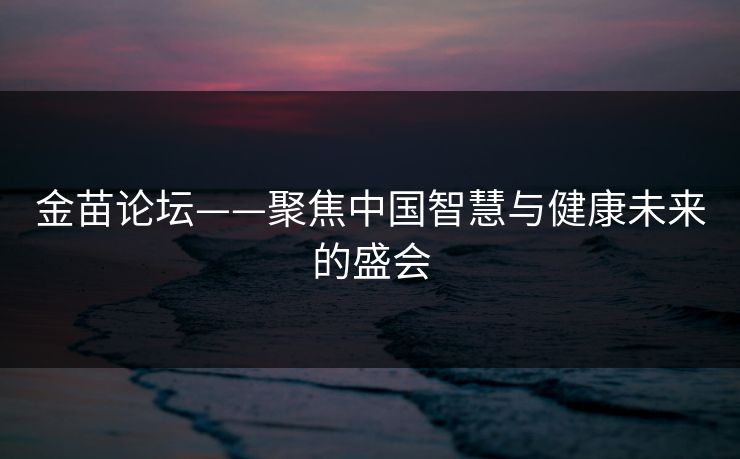 金苗论坛——聚焦中国智慧与健康未来的盛会