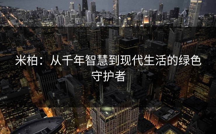 米柏：从千年智慧到现代生活的绿色守护者