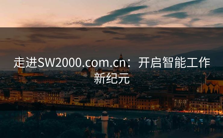 走进SW2000.com.cn：开启智能工作新纪元