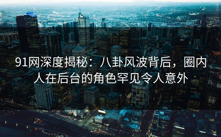 91网深度揭秘：八卦风波背后，圈内人在后台的角色罕见令人意外