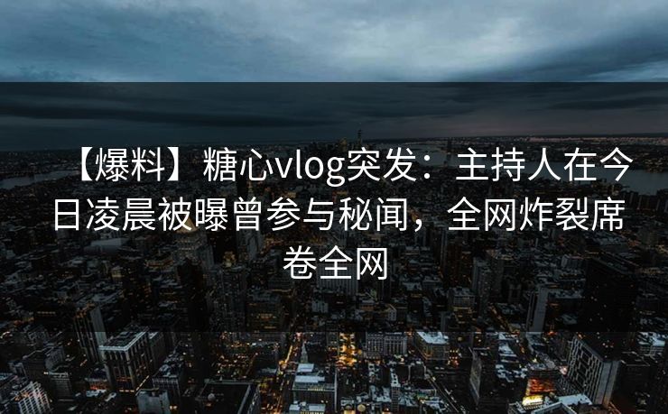 【爆料】糖心vlog突发：主持人在今日凌晨被曝曾参与秘闻，全网炸裂席卷全网