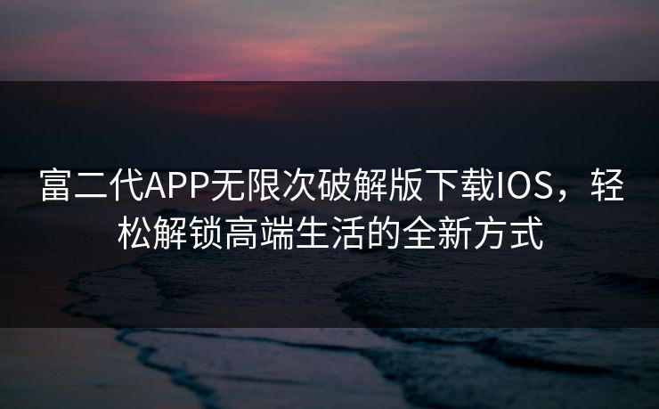 富二代APP无限次破解版下载IOS，轻松解锁高端生活的全新方式