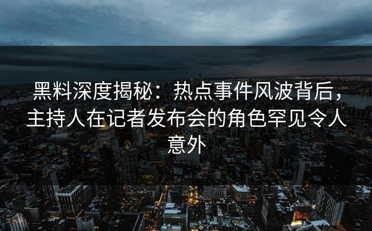 黑料深度揭秘：热点事件风波背后，主持人在记者发布会的角色罕见令人意外