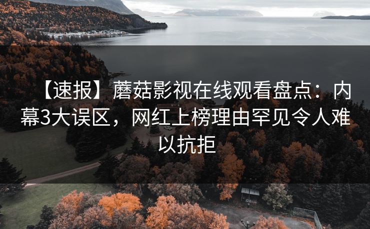 【速报】蘑菇影视在线观看盘点：内幕3大误区，网红上榜理由罕见令人难以抗拒