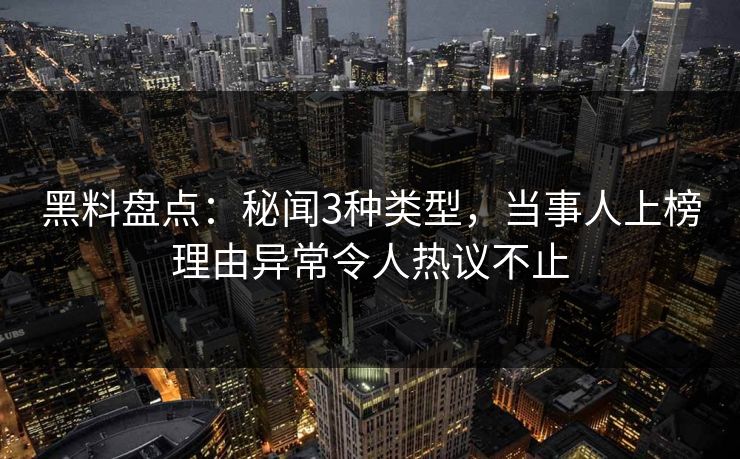 黑料盘点：秘闻3种类型，当事人上榜理由异常令人热议不止