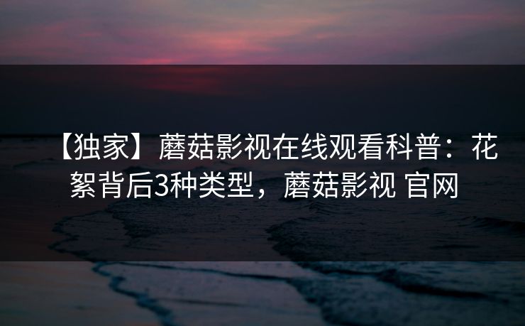 【独家】蘑菇影视在线观看科普：花絮背后3种类型，蘑菇影视 官网