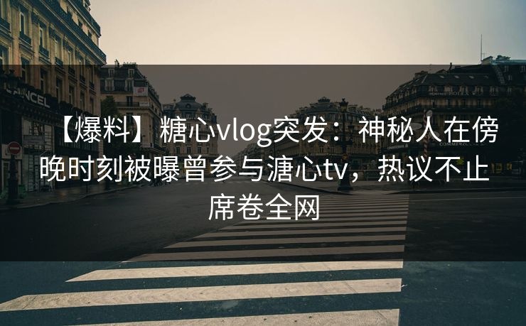 【爆料】糖心vlog突发：神秘人在傍晚时刻被曝曾参与溏心tv，热议不止席卷全网