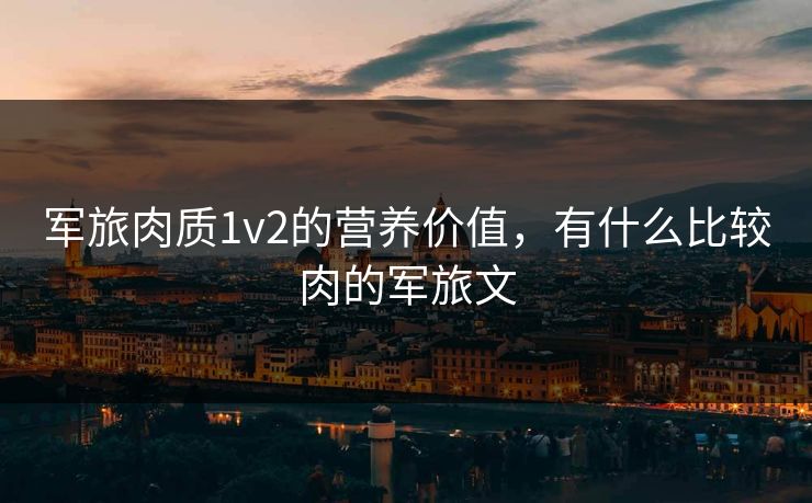 军旅肉质1v2的营养价值，有什么比较肉的军旅文