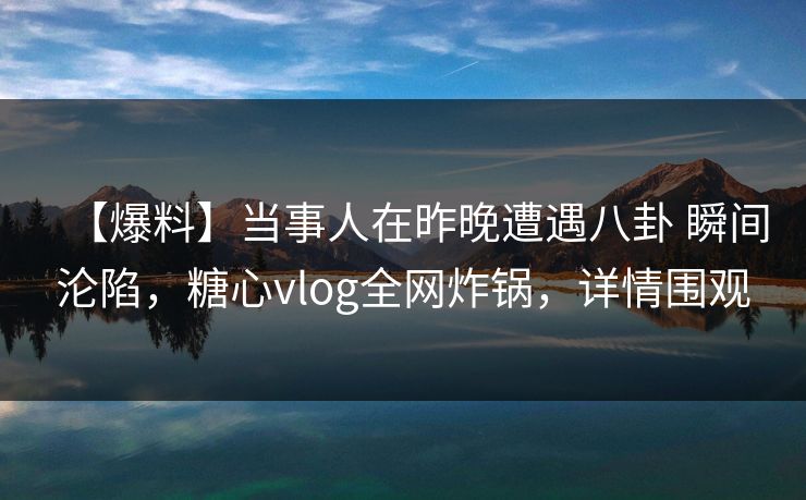 【爆料】当事人在昨晚遭遇八卦 瞬间沦陷，糖心vlog全网炸锅，详情围观