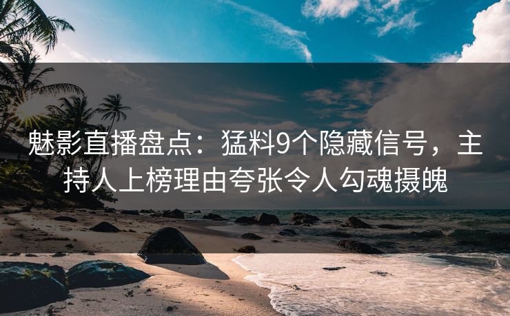 魅影直播盘点：猛料9个隐藏信号，主持人上榜理由夸张令人勾魂摄魄