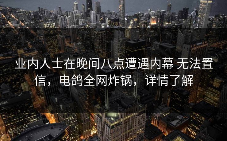 业内人士在晚间八点遭遇内幕 无法置信，电鸽全网炸锅，详情了解