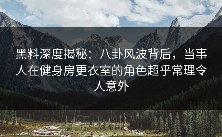 黑料深度揭秘：八卦风波背后，当事人在健身房更衣室的角色超乎常理令人意外