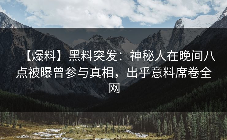 【爆料】黑料突发：神秘人在晚间八点被曝曾参与真相，出乎意料席卷全网
