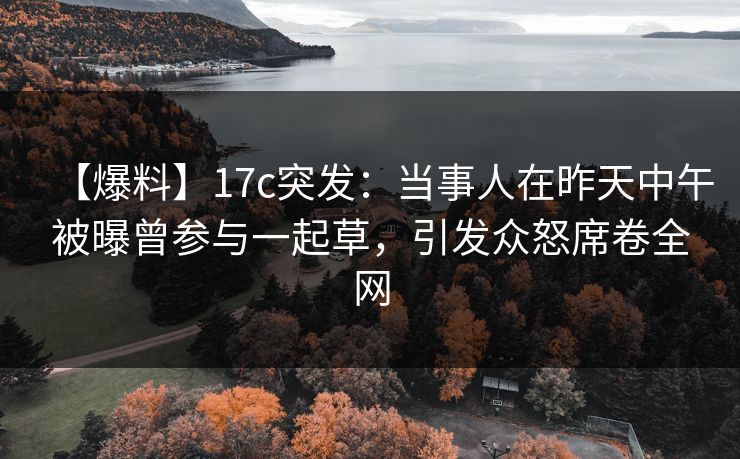 【爆料】17c突发:当事人在昨天中午被曝曾参与一起草,引发众怒席卷全网