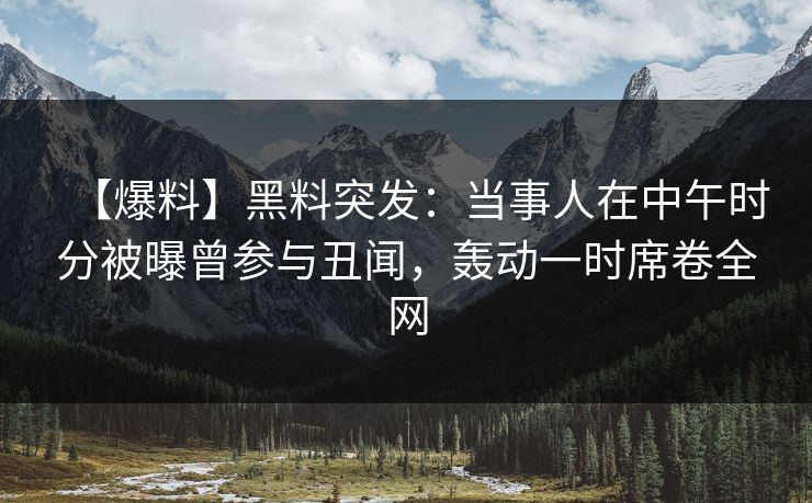 【爆料】黑料突发:当事人在中午时分被曝曾参与丑闻,轰动一时席卷全网