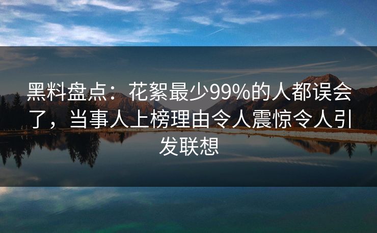 黑料盘点:花絮最少99%的人都误会了,当事人上榜理由令人震惊令人引发联想
