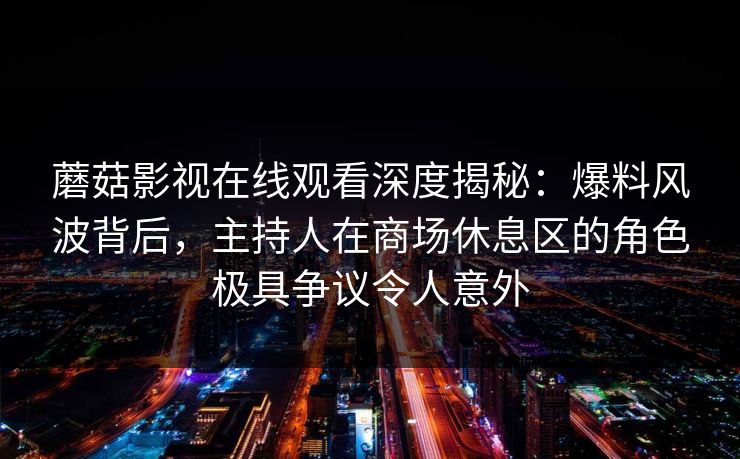 蘑菇影视在线观看深度揭秘:爆料风波背后,主持人在商场休息区的角色极具争议令人意外