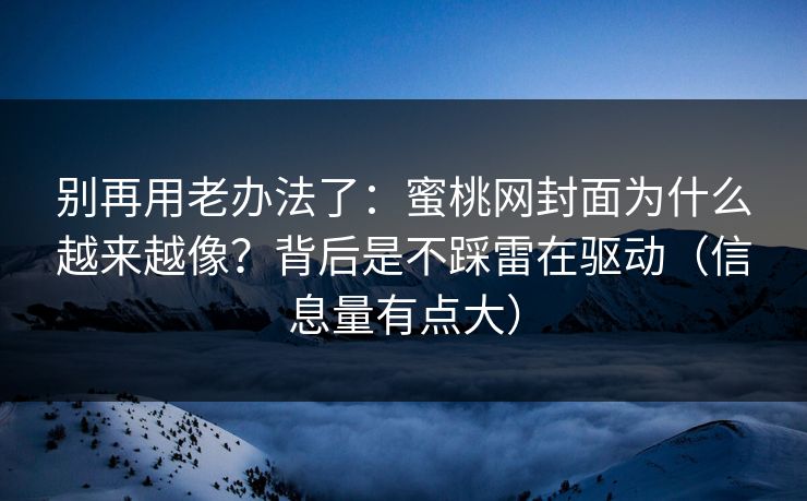 别再用老办法了：蜜桃网封面为什么越来越像？背后是不踩雷在驱动（信息量有点大）