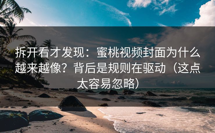 拆开看才发现:蜜桃视频封面为什么越来越像?背后是规则在驱动(这点太容易忽略)