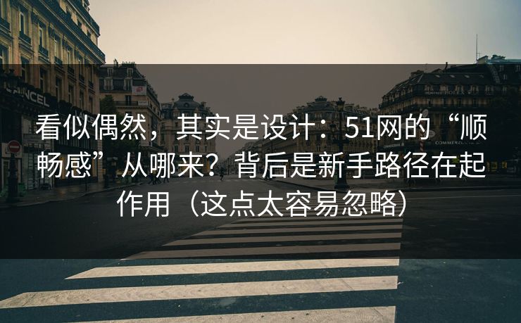 看似偶然,其实是设计:51网的“顺畅感”从哪来?背后是新手路径在起作用(这点太容易忽略)