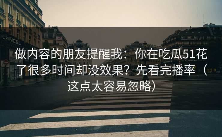 做内容的朋友提醒我:你在吃瓜51花了很多时间却没效果?先看完播率(这点太容易忽略)