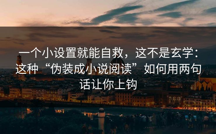 一个小设置就能自救,这不是玄学:这种“伪装成小说阅读”如何用两句话让你上钩