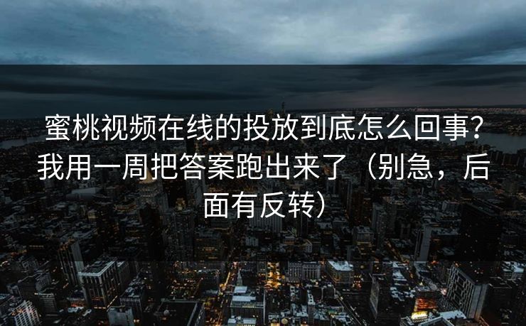 蜜桃视频在线的投放到底怎么回事?我用一周把答案跑出来了(别急,后面有反转)