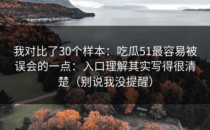 我对比了30个样本：吃瓜51最容易被误会的一点：入口理解其实写得很清楚（别说我没提醒）