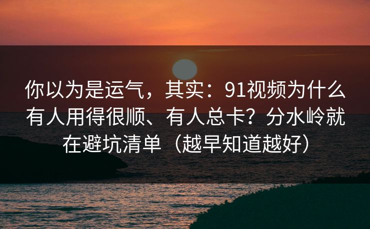 你以为是运气,其实:91视频为什么有人用得很顺、有人总卡?分水岭就在避坑清单(越早知道越好) 你以为是运气,其实:91视频为什么有人用得很顺、有人总卡?分水岭就在避坑清单(越早知道越好)