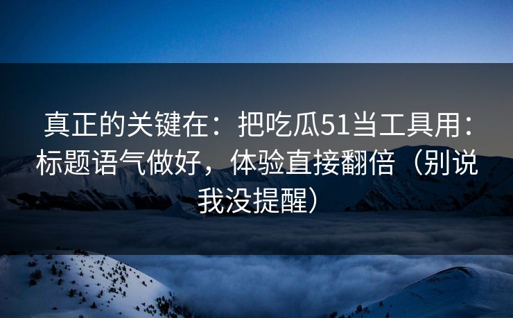 真正的关键在：把吃瓜51当工具用：标题语气做好，体验直接翻倍（别说我没提醒）