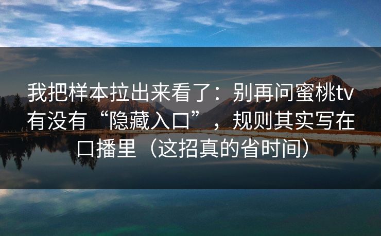 我把样本拉出来看了：别再问蜜桃tv有没有“隐藏入口”，规则其实写在口播里（这招真的省时间）