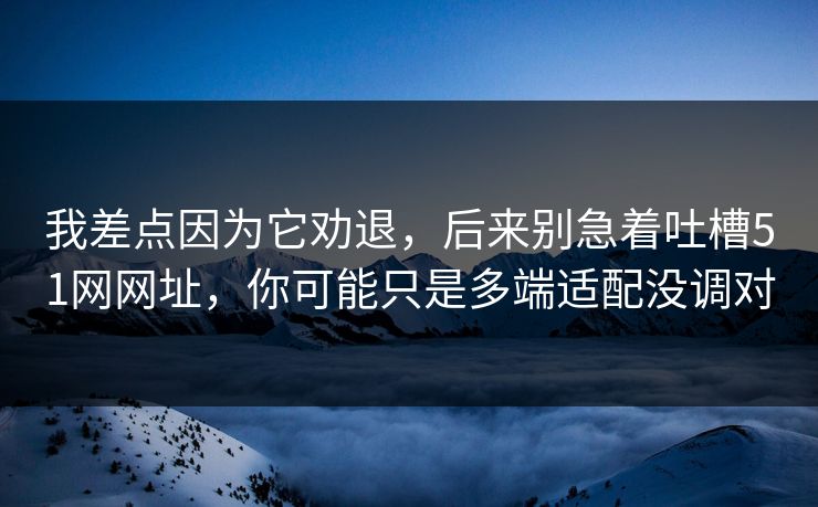 我差点因为它劝退，后来别急着吐槽51网网址，你可能只是多端适配没调对