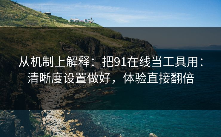 从机制上解释：把91在线当工具用：清晰度设置做好，体验直接翻倍  第1张