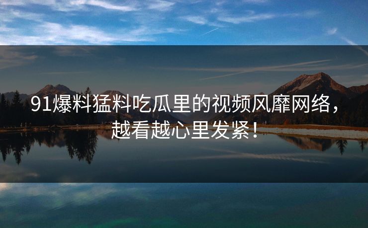 91爆料猛料吃瓜里的视频风靡网络,越看越心里发紧!