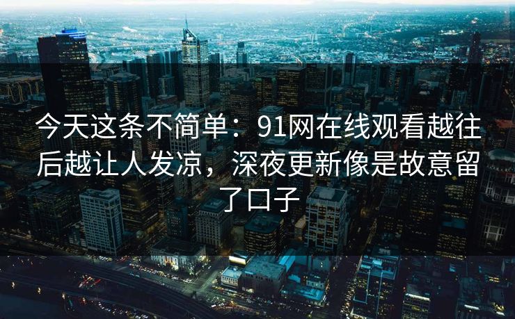 今天这条不简单：91网在线观看越往后越让人发凉，深夜更新像是故意留了口子  第1张